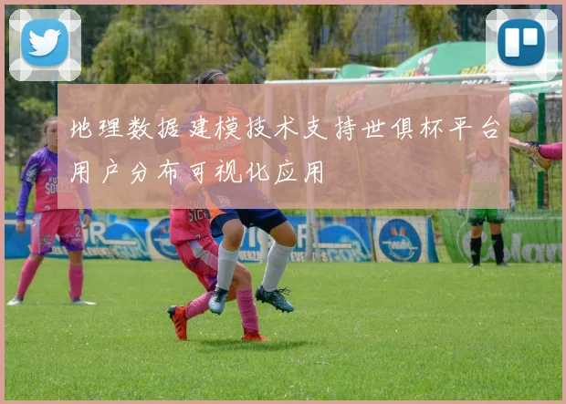 地理数据建模技术支持世俱杯平台用户分布可视化应用
