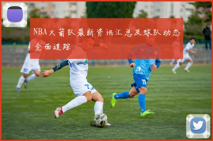 NBA火箭队最新资讯汇总及球队动态全面追踪
