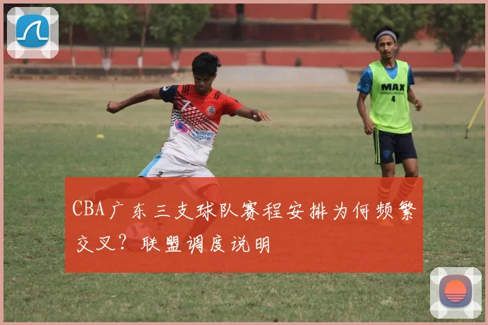 CBA广东三支球队赛程安排为何频繁交叉？联盟调度说明