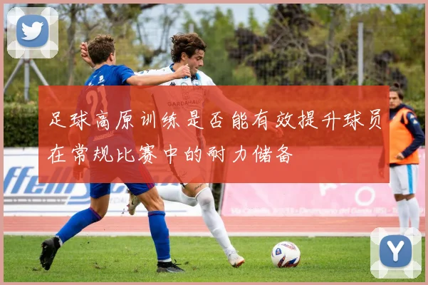 足球高原训练是否能有效提升球员在常规比赛中的耐力储备