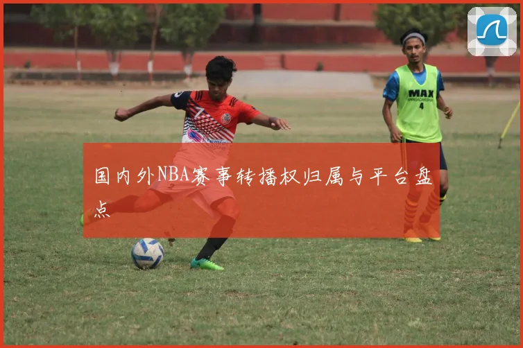 国内外NBA赛事转播权归属与平台盘点