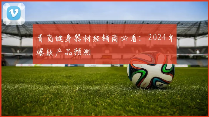 青岛健身器材经销商必看：2024年爆款产品预测