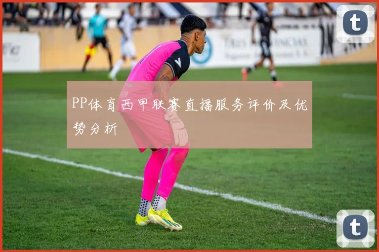 PP体育西甲联赛直播服务评价及优势分析