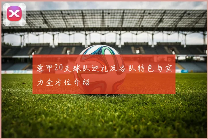意甲20支球队巡礼及各队特色与实力全方位介绍