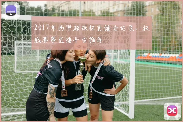 2017年西甲超级杯直播全记录，权威赛事直播平台推荐