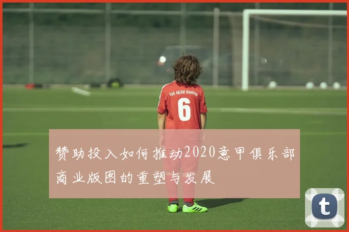 赞助投入如何推动2020意甲俱乐部商业版图的重塑与发展
