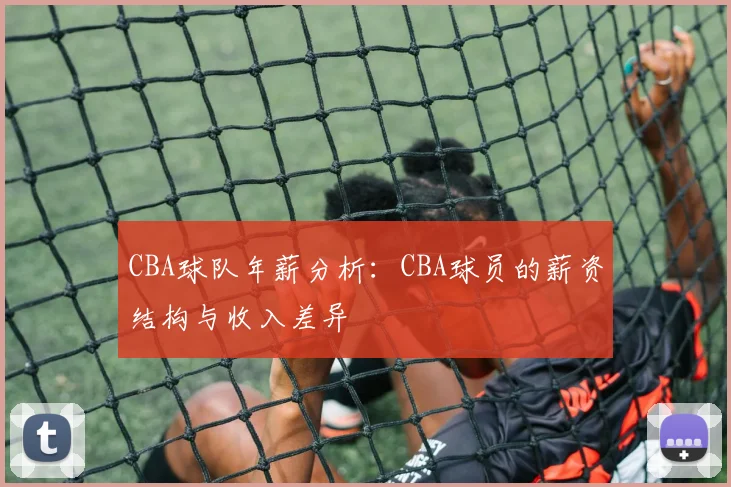 CBA球队年薪分析:CBA球员的薪资结构与收入差异