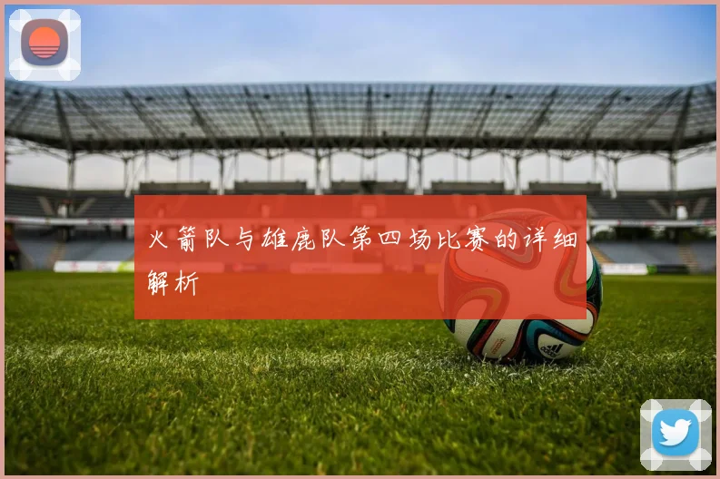 火箭队与雄鹿队第四场比赛的详细解析