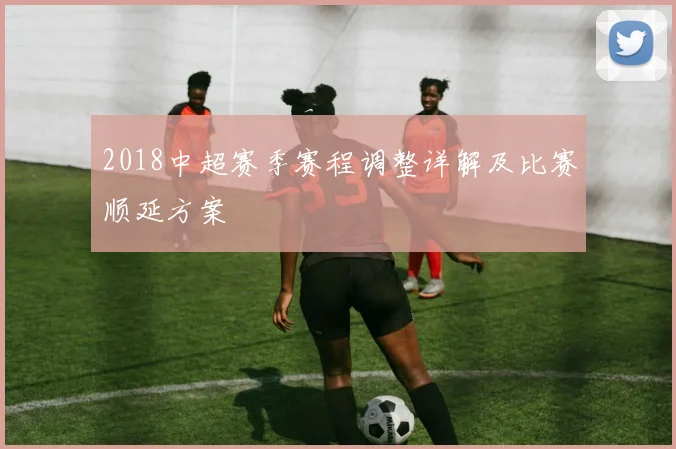 2018中超赛季赛程调整详解及比赛顺延方案