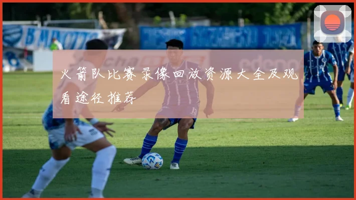 火箭队比赛录像回放资源大全及观看途径推荐